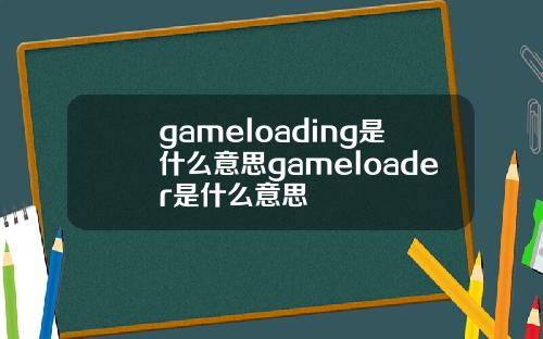 gameloading是什么意思gameloader是什么意思