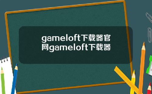 gameloft下载器官网gameloft下载器
