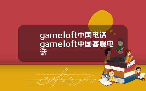 gameloft中国电话gameloft中国客服电话
