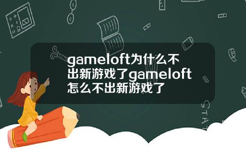 gameloft为什么不出新游戏了gameloft怎么不出新游戏了