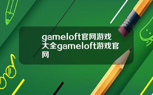 gameloft官网游戏大全gameloft游戏官网