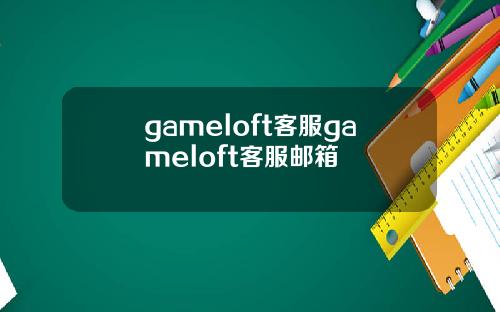 gameloft客服gameloft客服邮箱