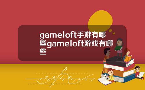 gameloft手游有哪些gameloft游戏有哪些