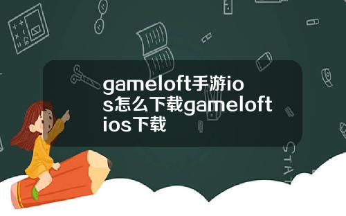gameloft手游ios怎么下载gameloftios下载