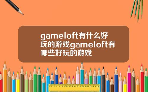 gameloft有什么好玩的游戏gameloft有哪些好玩的游戏