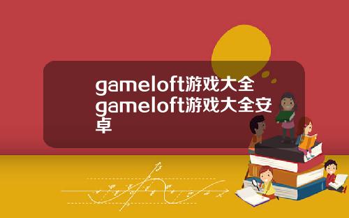 gameloft游戏大全gameloft游戏大全安卓