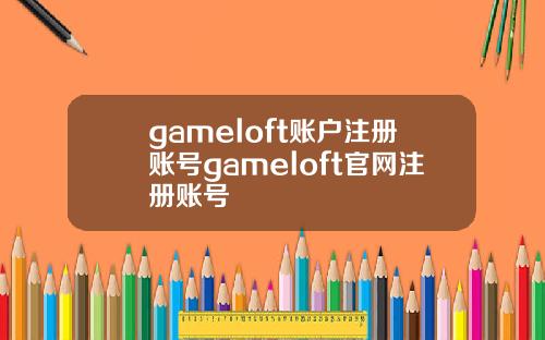 gameloft账户注册账号gameloft官网注册账号