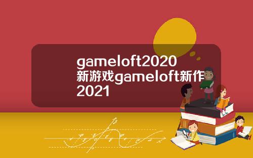 gameloft2020新游戏gameloft新作2021