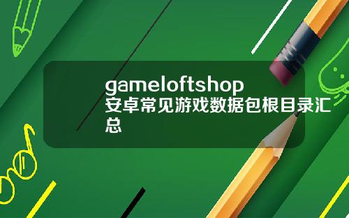gameloftshop安卓常见游戏数据包根目录汇总