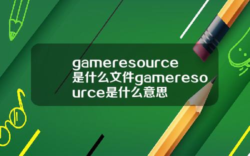 gameresource是什么文件gameresource是什么意思