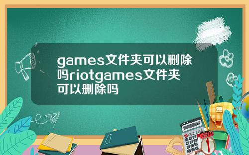 games文件夹可以删除吗riotgames文件夹可以删除吗