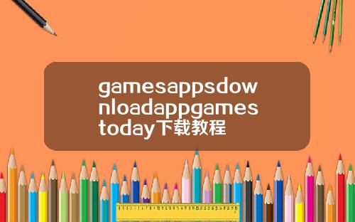 gamesappsdownloadappgamestoday下载教程