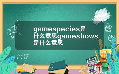 gamespecies是什么意思gameshows是什么意思