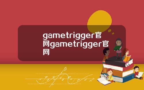 gametrigger官网gametrigger官网