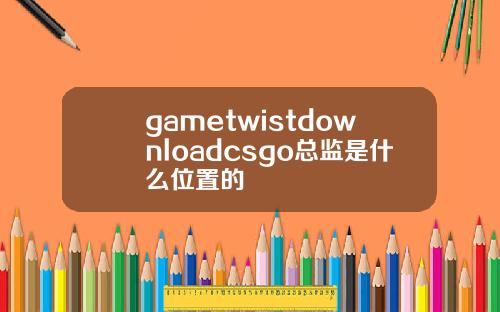 gametwistdownloadcsgo总监是什么位置的