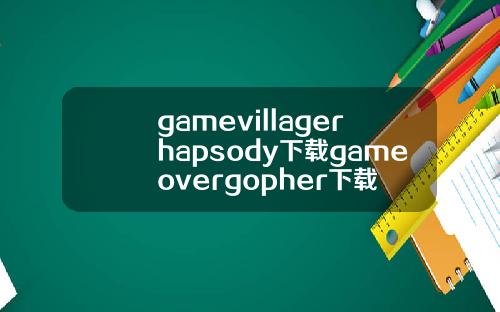 gamevillagerhapsody下载gameovergopher下载