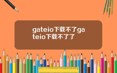 gateio下载不了gateio下载不了了
