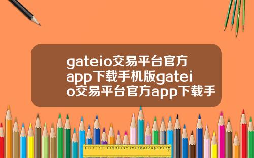 gateio交易平台官方app下载手机版gateio交易平台官方app下载手机版