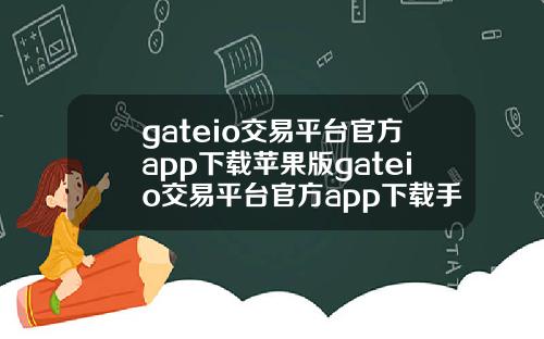 gateio交易平台官方app下载苹果版gateio交易平台官方app下载手机版