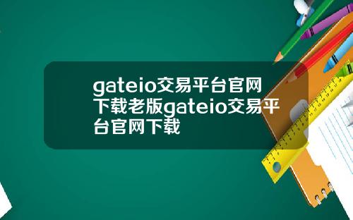 gateio交易平台官网下载老版gateio交易平台官网下载