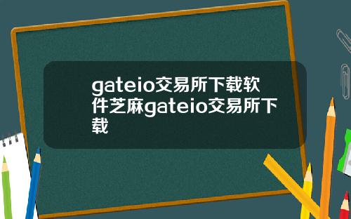 gateio交易所下载软件芝麻gateio交易所下载