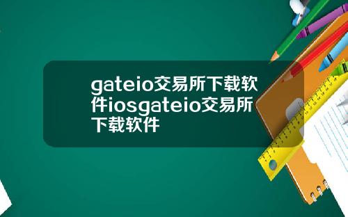gateio交易所下载软件iosgateio交易所下载软件