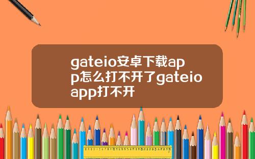 gateio安卓下载app怎么打不开了gateioapp打不开