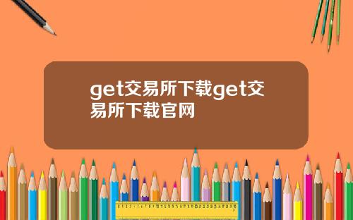 get交易所下载get交易所下载官网