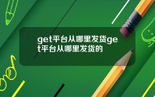 get平台从哪里发货get平台从哪里发货的