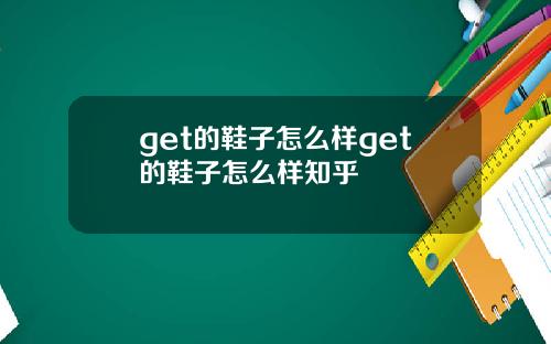 get的鞋子怎么样get的鞋子怎么样知乎