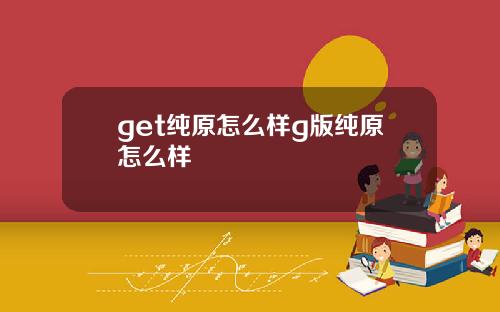 get纯原怎么样g版纯原怎么样