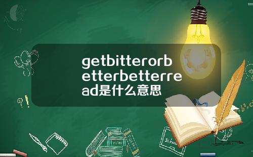 getbitterorbetterbetterread是什么意思