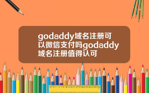 godaddy域名注册可以微信支付吗godaddy域名注册值得认可