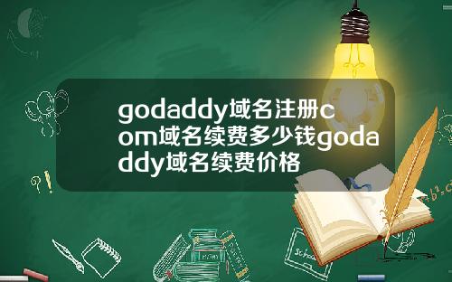 godaddy域名注册com域名续费多少钱godaddy域名续费价格