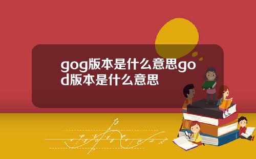 gog版本是什么意思god版本是什么意思