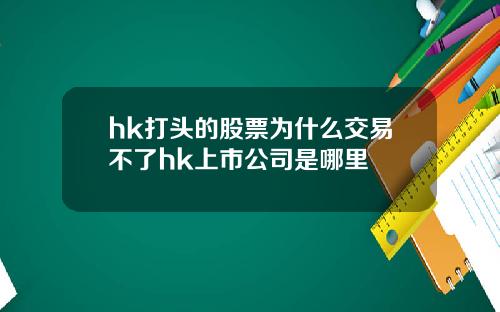 hk打头的股票为什么交易不了hk上市公司是哪里