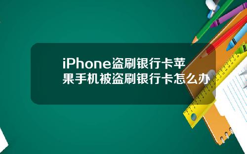 iPhone盗刷银行卡苹果手机被盗刷银行卡怎么办