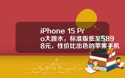 iPhone 15 Pro大跳水，标准版低至5898元，性价比出色的苹果手机
