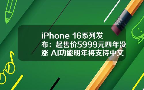 iPhone 16系列发布：起售价5999元四年没涨 AI功能明年将支持中文