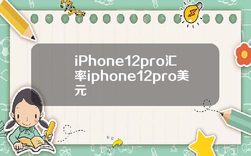 iPhone12pro汇率iphone12pro美元