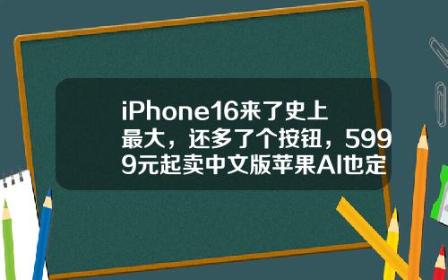 iPhone16来了史上最大，还多了个按钮，5999元起卖中文版苹果AI也定了