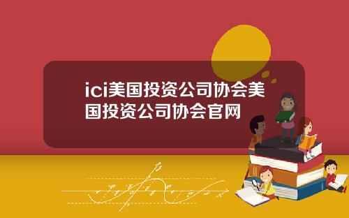 ici美国投资公司协会美国投资公司协会官网
