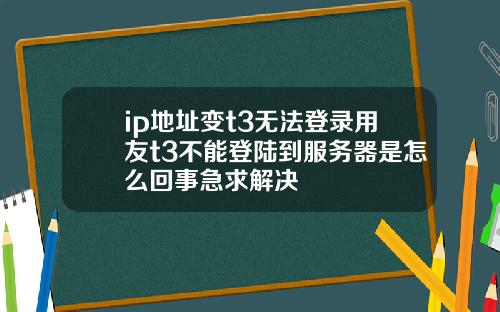 ip地址变t3无法登录用友t3不能登陆到服务器是怎么回事急求解决