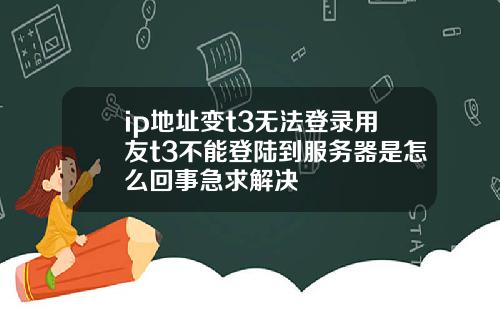 ip地址变t3无法登录用友t3不能登陆到服务器是怎么回事急求解决