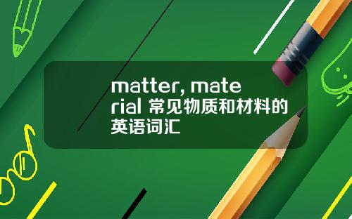 matter, material 常见物质和材料的英语词汇