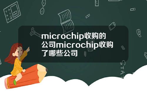 microchip收购的公司microchip收购了哪些公司