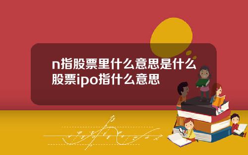 n指股票里什么意思是什么股票ipo指什么意思