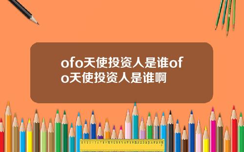 ofo天使投资人是谁ofo天使投资人是谁啊