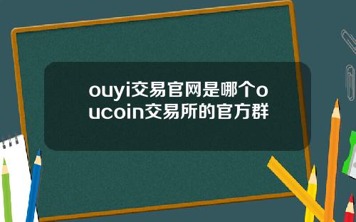 ouyi交易官网是哪个oucoin交易所的官方群