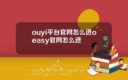 ouyi平台官网怎么进oeasy官网怎么进